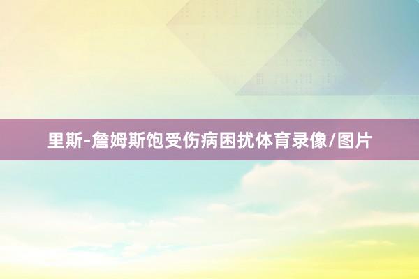 里斯-詹姆斯饱受伤病困扰体育录像/图片