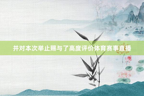 并对本次举止赐与了高度评价体育赛事直播