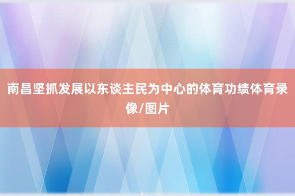 南昌坚抓发展以东谈主民为中心的体育功绩体育录像/图片