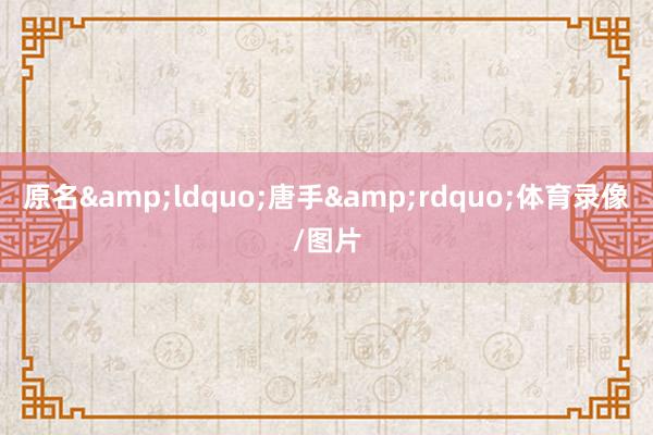 原名&ldquo;唐手&rdquo;体育录像/图片