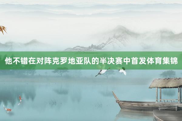 他不错在对阵克罗地亚队的半决赛中首发体育集锦