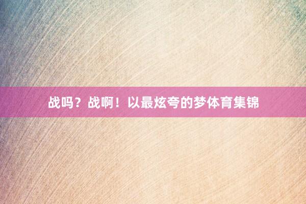 战吗？战啊！以最炫夸的梦体育集锦