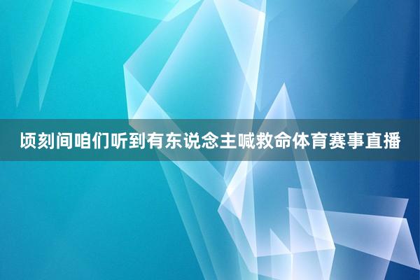 顷刻间咱们听到有东说念主喊救命体育赛事直播