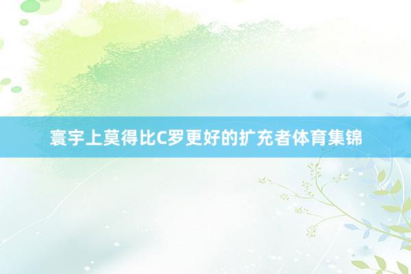 寰宇上莫得比C罗更好的扩充者体育集锦