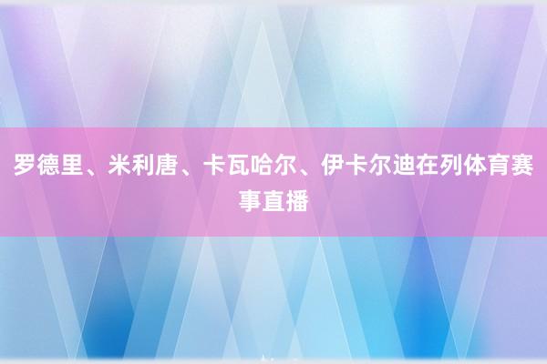 罗德里、米利唐、卡瓦哈尔、伊卡尔迪在列体育赛事直播