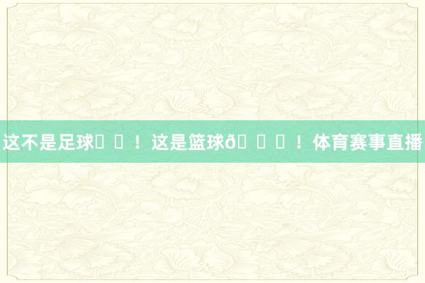 这不是足球⚽️！这是篮球🏀！体育赛事直播
