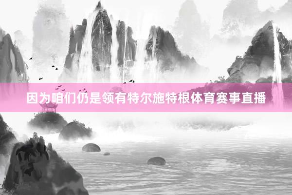 因为咱们仍是领有特尔施特根体育赛事直播