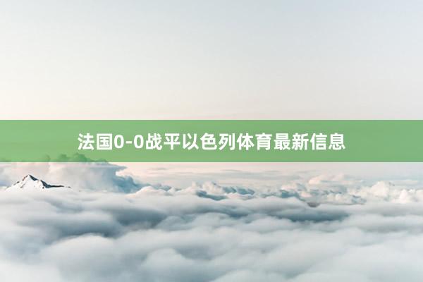 法国0-0战平以色列体育最新信息