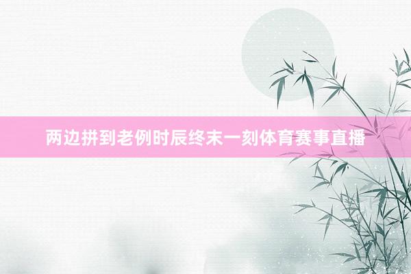 两边拼到老例时辰终末一刻体育赛事直播
