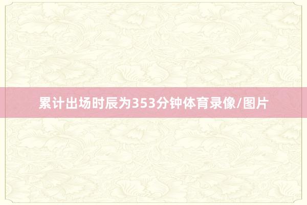 累计出场时辰为353分钟体育录像/图片