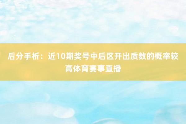 后分手析：近10期奖号中后区开出质数的概率较高体育赛事直播