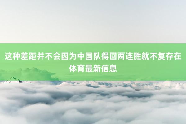 这种差距并不会因为中国队得回两连胜就不复存在体育最新信息