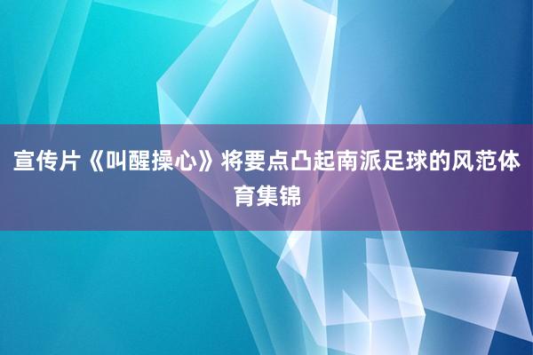 宣传片《叫醒操心》将要点凸起南派足球的风范体育集锦