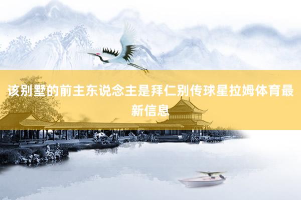 该别墅的前主东说念主是拜仁别传球星拉姆体育最新信息