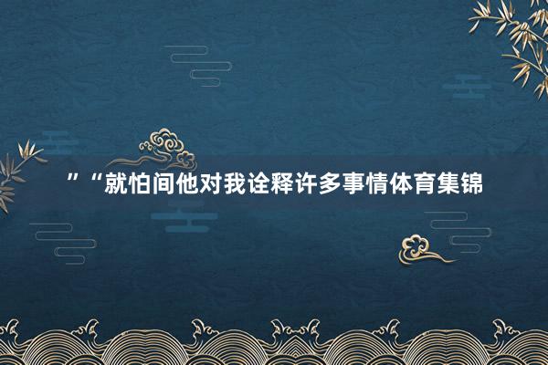 ”　　“就怕间他对我诠释许多事情体育集锦