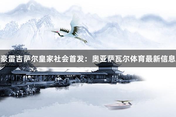 豪雷吉萨尔皇家社会首发：奥亚萨瓦尔体育最新信息