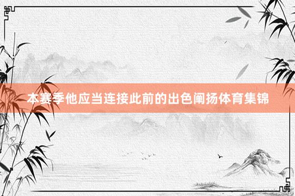 本赛季他应当连接此前的出色阐扬体育集锦