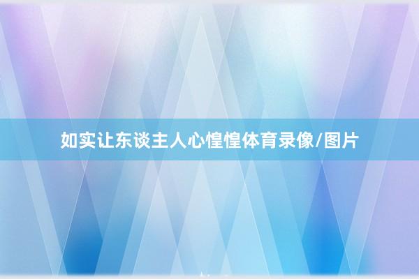 如实让东谈主人心惶惶体育录像/图片
