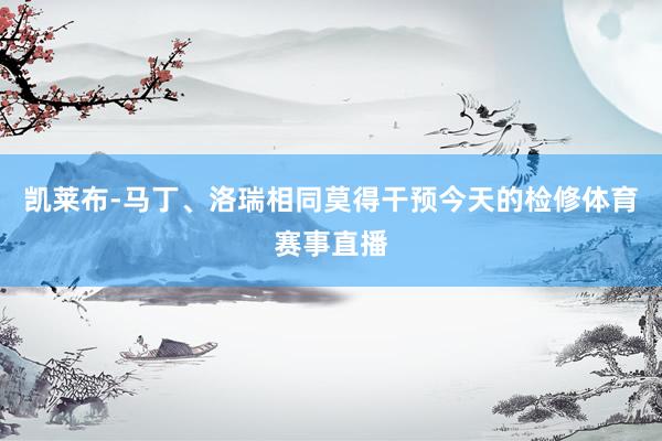 凯莱布-马丁、洛瑞相同莫得干预今天的检修体育赛事直播