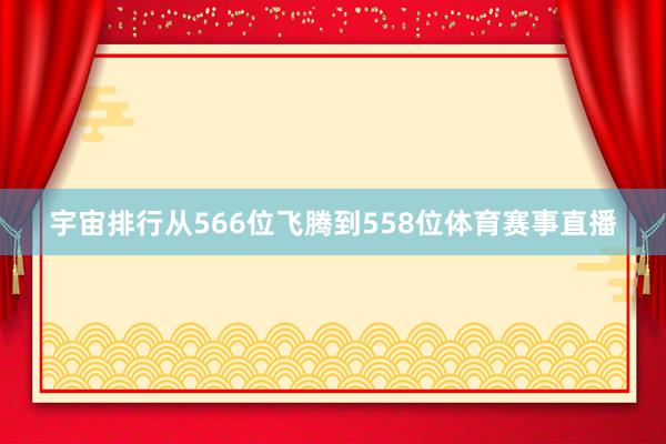 宇宙排行从566位飞腾到558位体育赛事直播