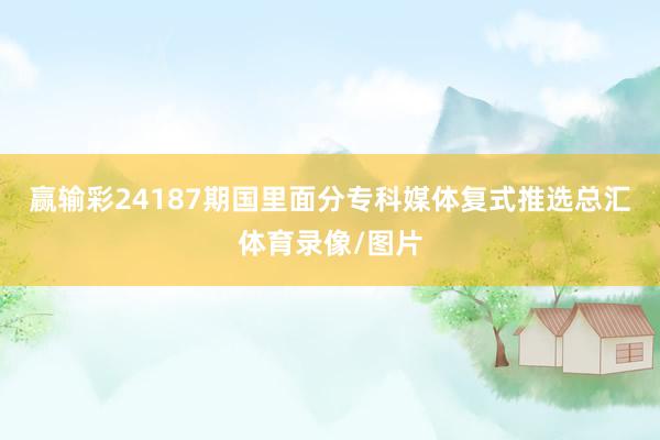 赢输彩24187期国里面分专科媒体复式推选总汇体育录像/图片