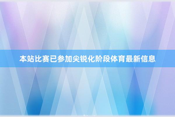 本站比赛已参加尖锐化阶段体育最新信息