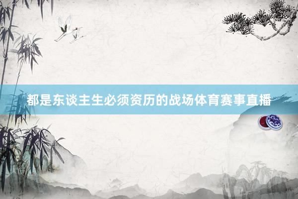 都是东谈主生必须资历的战场体育赛事直播
