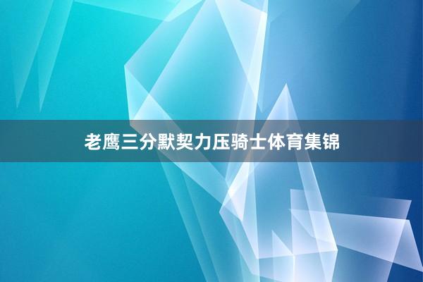 老鹰三分默契力压骑士体育集锦