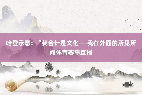 哈登示意：“我合计是文化——我在外面的所见所闻体育赛事直播