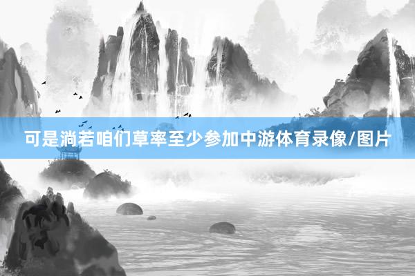 可是淌若咱们草率至少参加中游体育录像/图片