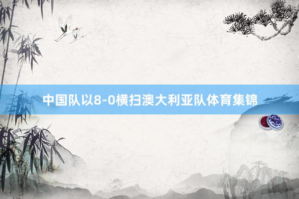 中国队以8-0横扫澳大利亚队体育集锦