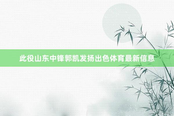 此役山东中锋郭凯发扬出色体育最新信息