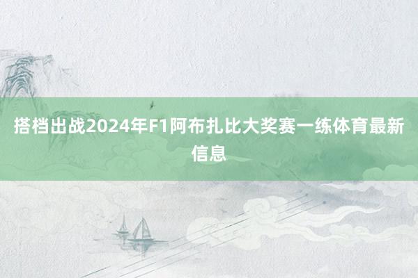 搭档出战2024年F1阿布扎比大奖赛一练体育最新信息