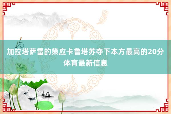 加拉塔萨雷的策应卡鲁塔苏夺下本方最高的20分体育最新信息