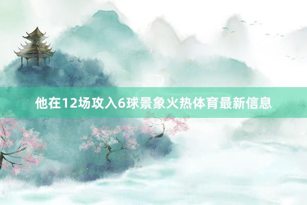 他在12场攻入6球景象火热体育最新信息