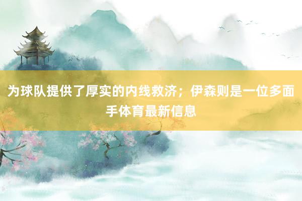 为球队提供了厚实的内线救济；伊森则是一位多面手体育最新信息