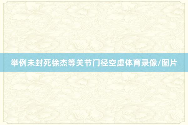 举例未封死徐杰等关节门径空虚体育录像/图片
