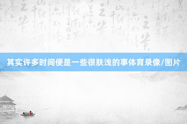 其实许多时间便是一些很肤浅的事体育录像/图片