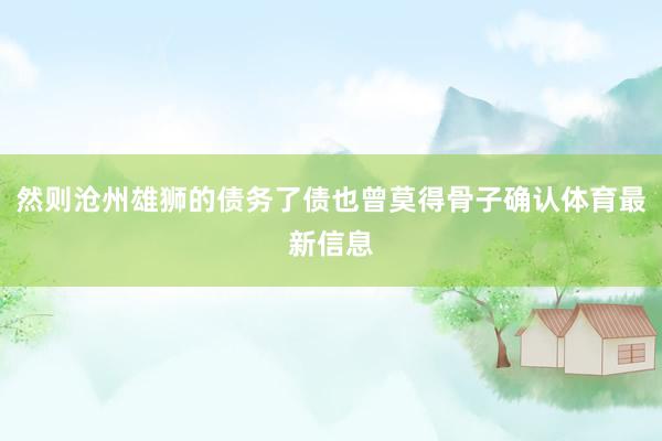 然则沧州雄狮的债务了债也曾莫得骨子确认体育最新信息