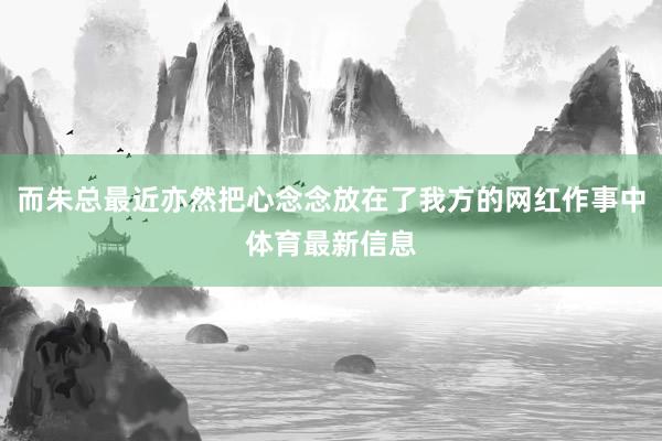 而朱总最近亦然把心念念放在了我方的网红作事中体育最新信息