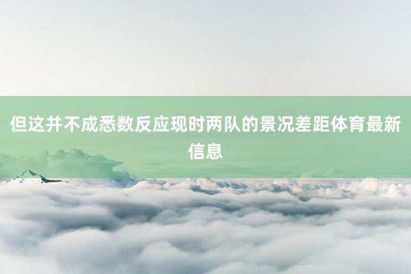 但这并不成悉数反应现时两队的景况差距体育最新信息