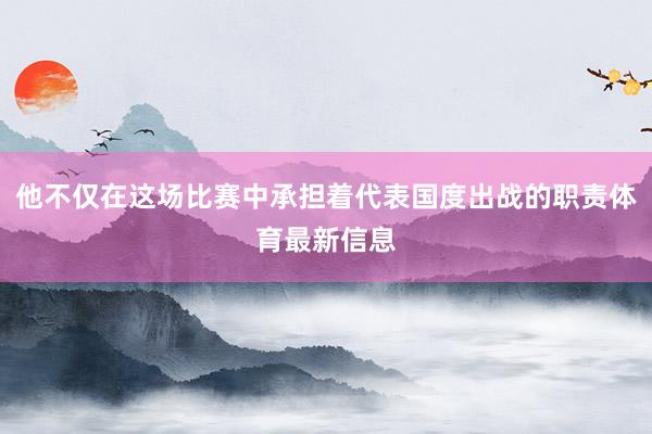 他不仅在这场比赛中承担着代表国度出战的职责体育最新信息