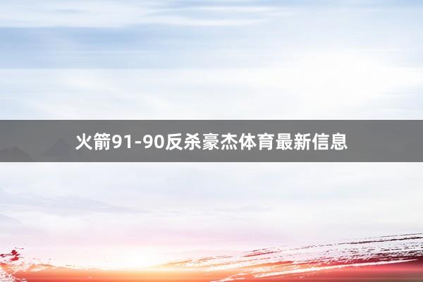 火箭91-90反杀豪杰体育最新信息