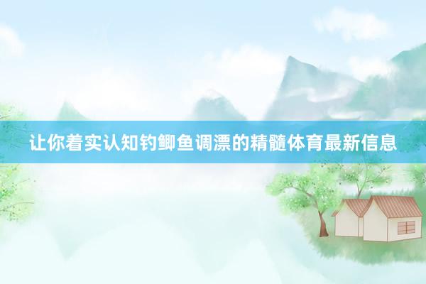 让你着实认知钓鲫鱼调漂的精髓体育最新信息