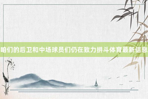 咱们的后卫和中场球员们仍在致力拼斗体育最新信息