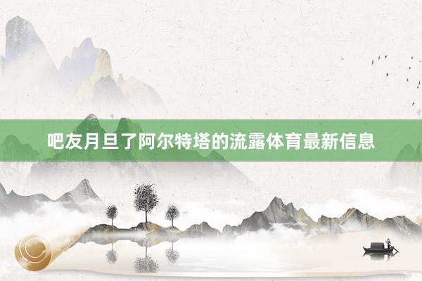吧友月旦了阿尔特塔的流露体育最新信息
