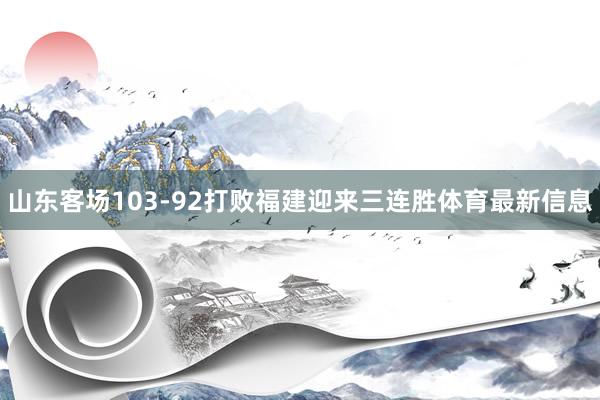 山东客场103-92打败福建迎来三连胜体育最新信息
