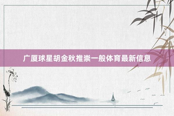 广厦球星胡金秋推崇一般体育最新信息