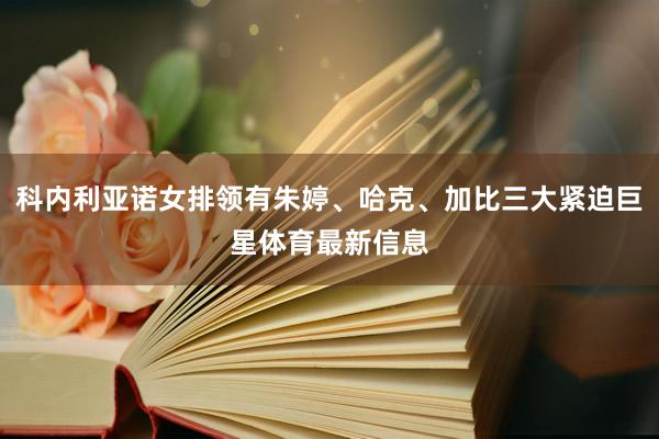 科内利亚诺女排领有朱婷、哈克、加比三大紧迫巨星体育最新信息