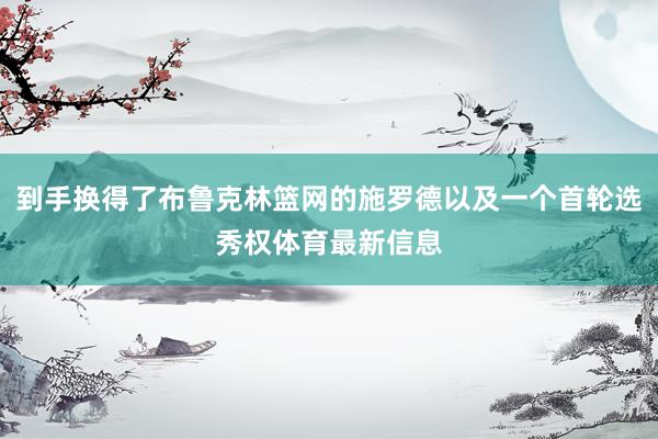 到手换得了布鲁克林篮网的施罗德以及一个首轮选秀权体育最新信息